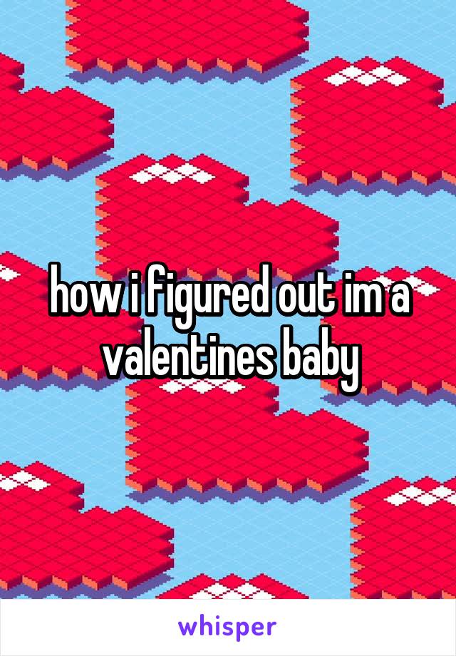 how i figured out im a valentines baby