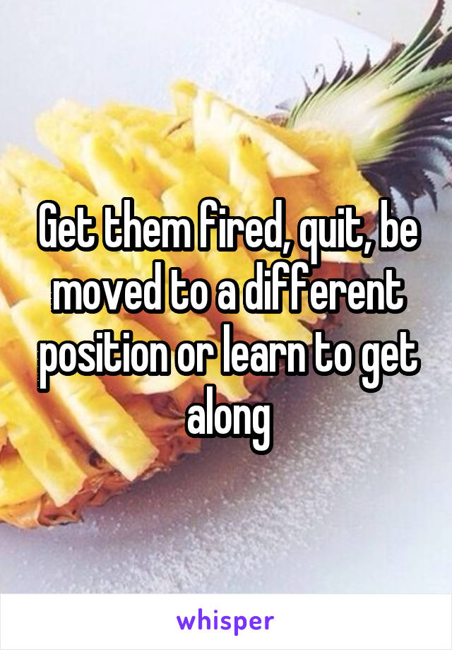 Get them fired, quit, be moved to a different position or learn to get along