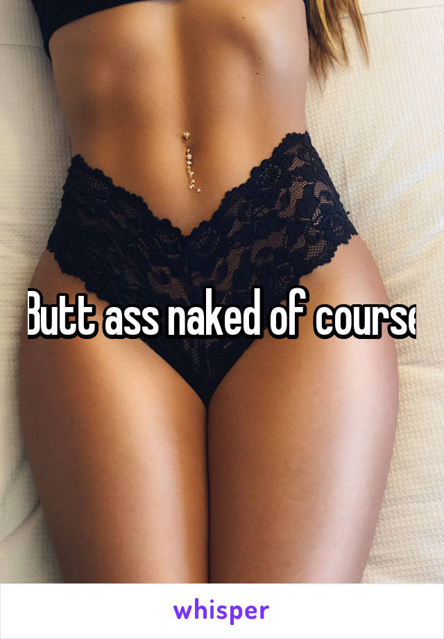 Butt ass naked of course