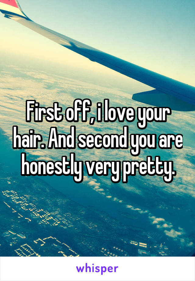 First off, i love your hair. And second you are honestly very pretty.