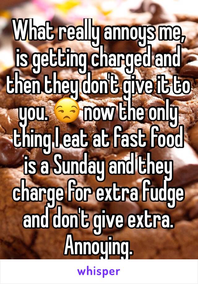 What really annoys me, is getting charged and then they don't give it to you. 😒 now the only thing I eat at fast food is a Sunday and they charge for extra fudge and don't give extra. Annoying. 