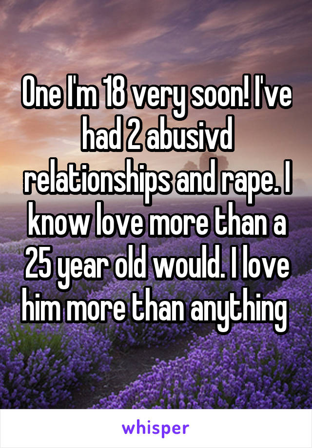 One I'm 18 very soon! I've had 2 abusivd relationships and rape. I know love more than a 25 year old would. I love him more than anything 

