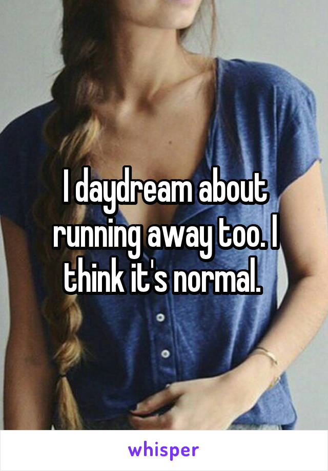 I daydream about running away too. I think it's normal. 