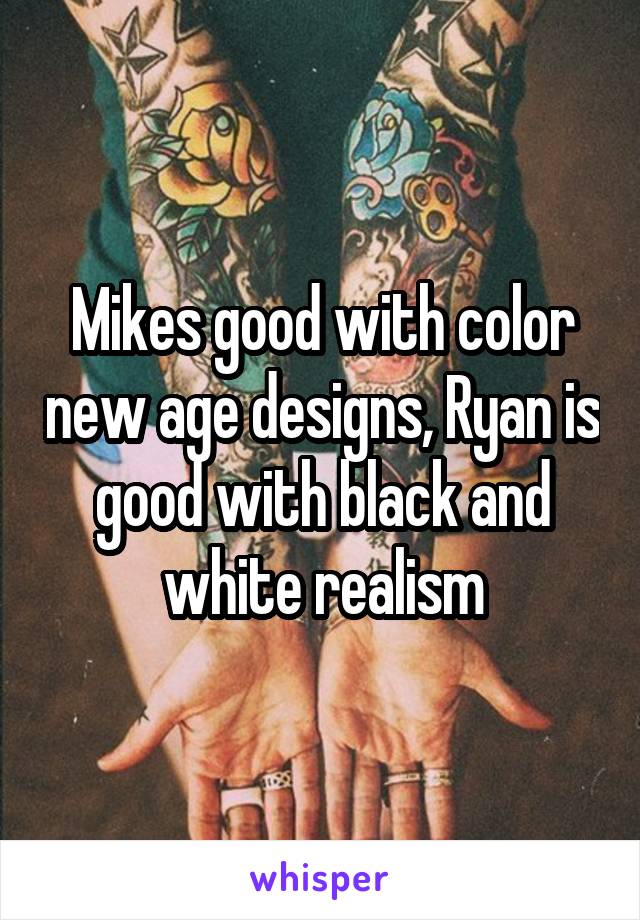Mikes good with color new age designs, Ryan is good with black and white realism