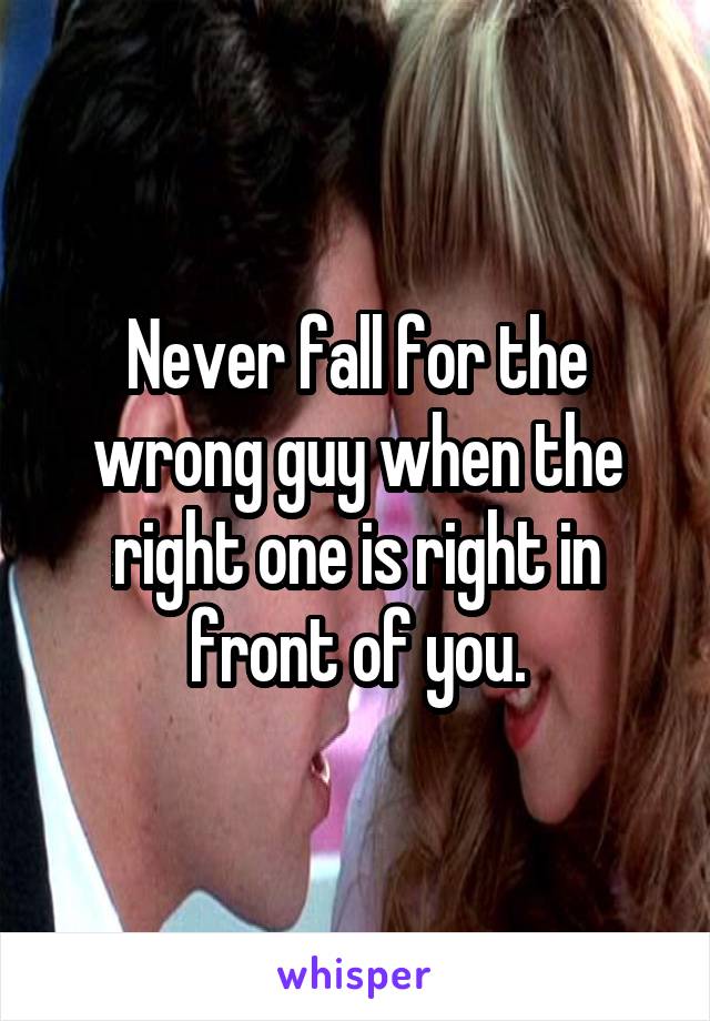 Never fall for the wrong guy when the right one is right in front of you.