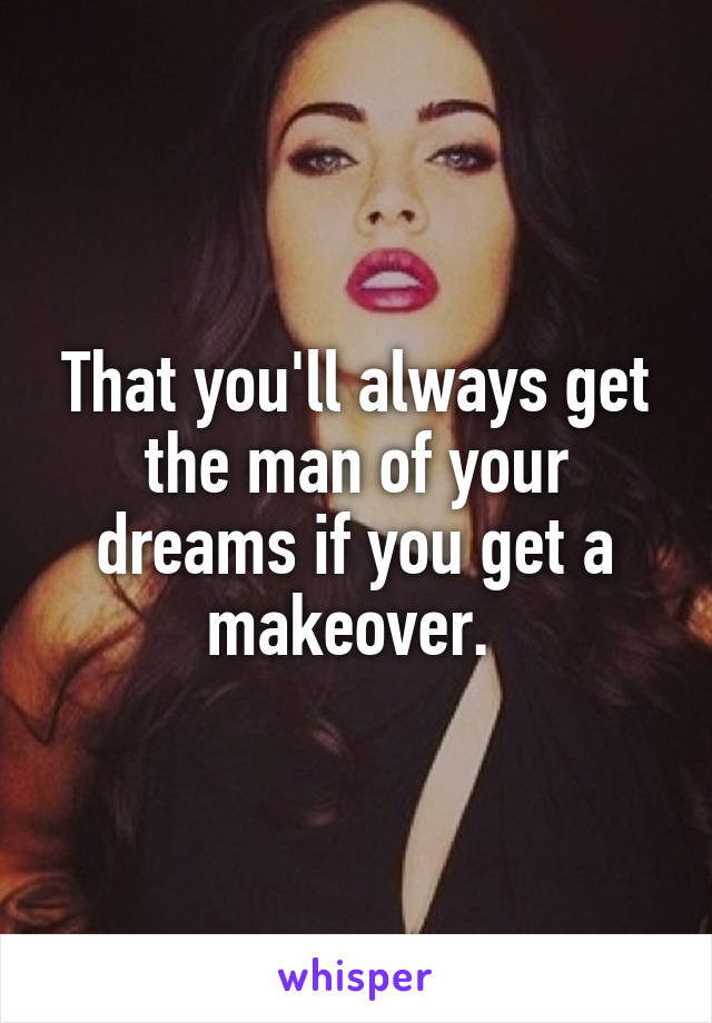 That you'll always get the man of your dreams if you get a makeover. 