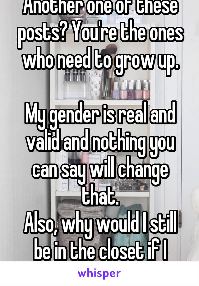 Another one of these posts? You're the ones who need to grow up.

My gender is real and valid and nothing you can say will change that.
Also, why would I still be in the closet if I wanted attention?