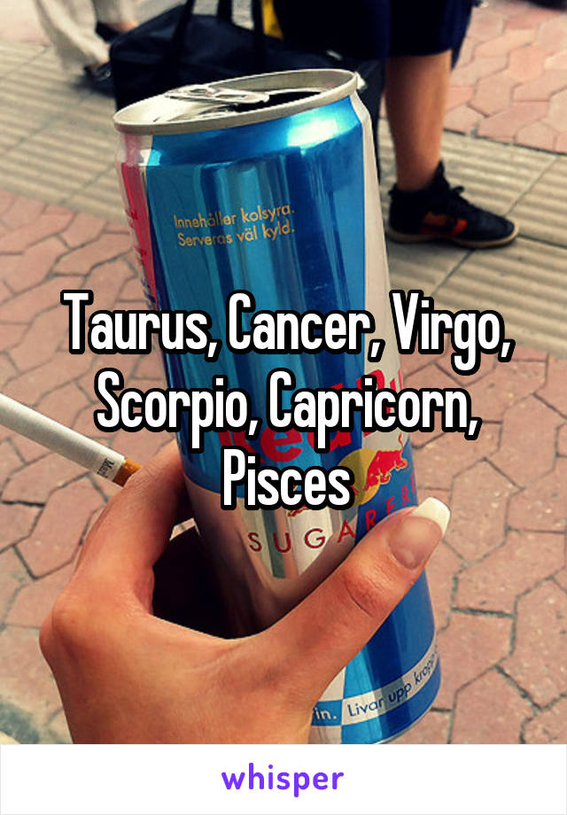 Taurus, Cancer, Virgo, Scorpio, Capricorn, Pisces