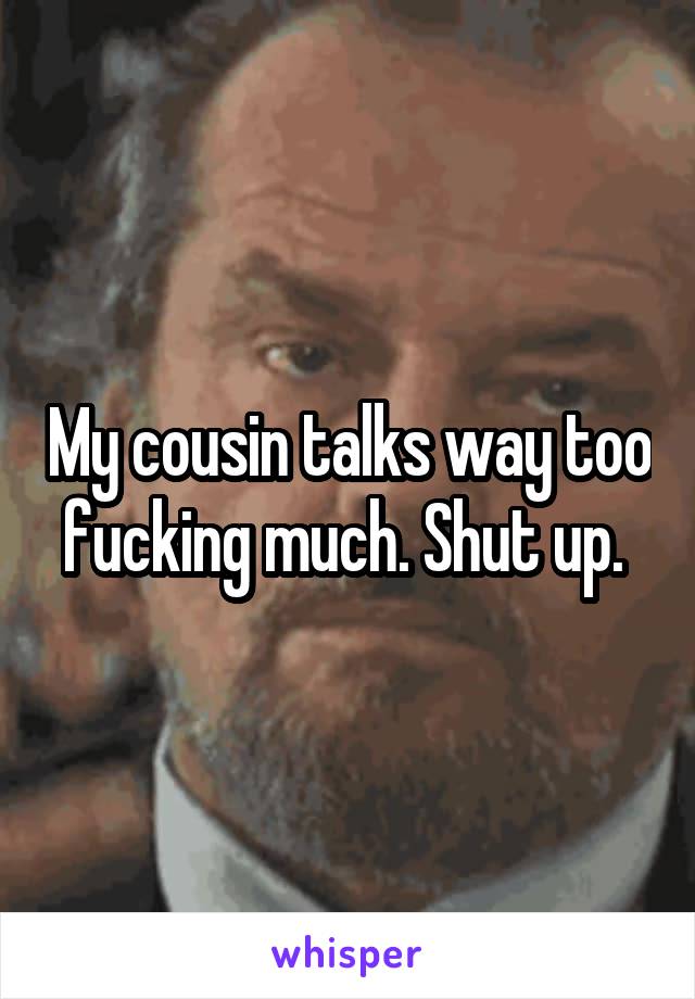 My cousin talks way too fucking much. Shut up. 