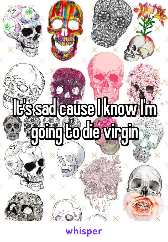 It's sad cause I know I'm going to die virgin