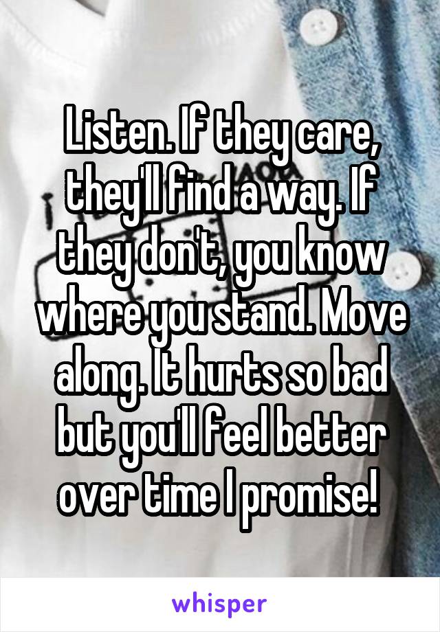 Listen. If they care, they'll find a way. If they don't, you know where you stand. Move along. It hurts so bad but you'll feel better over time I promise! 