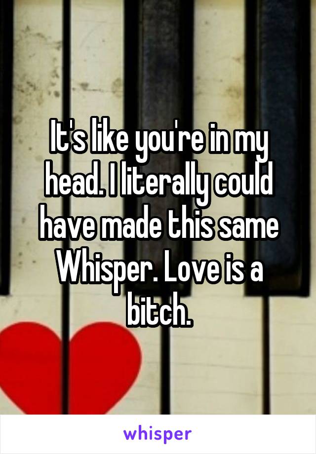 It's like you're in my head. I literally could have made this same Whisper. Love is a bitch.