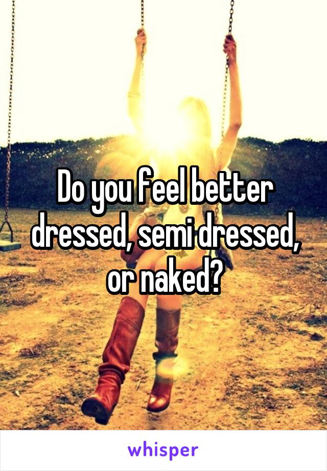 Do you feel better dressed, semi dressed, or naked?