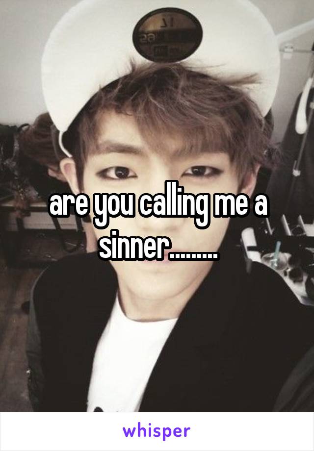 are you calling me a sinner.........
