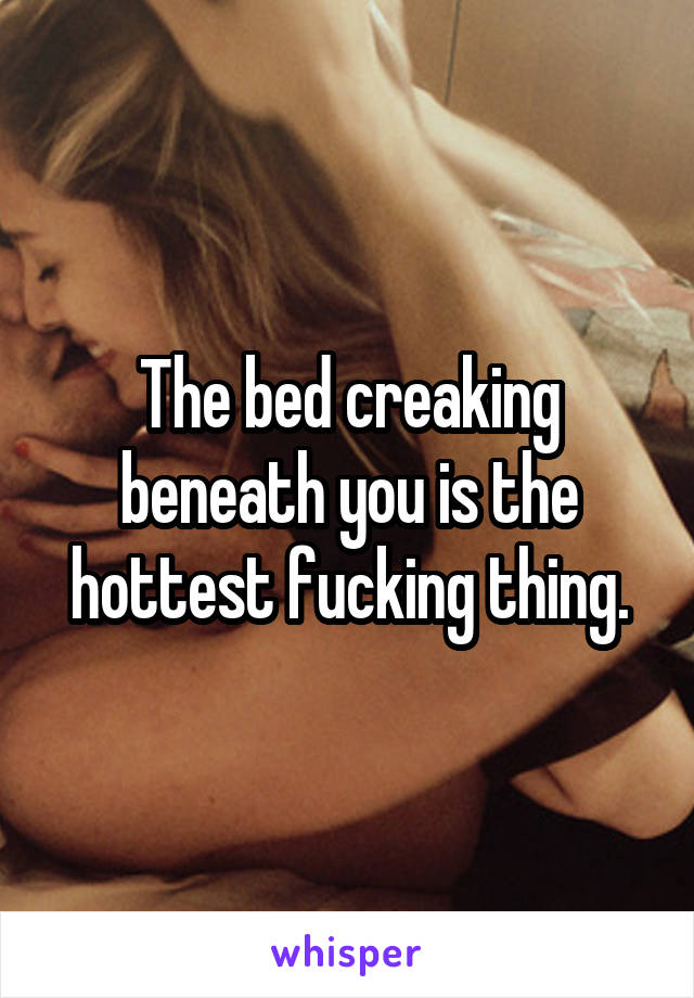 The bed creaking beneath you is the hottest fucking thing.