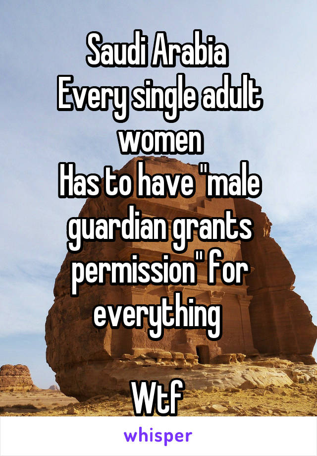 Saudi Arabia 
Every single adult women
Has to have "male guardian grants permission" for everything 

Wtf 