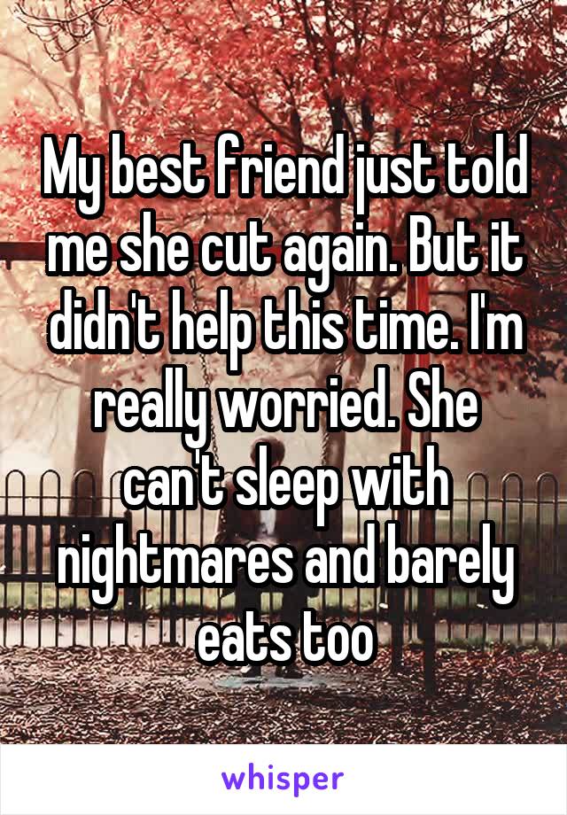 My best friend just told me she cut again. But it didn't help this time. I'm really worried. She can't sleep with nightmares and barely eats too