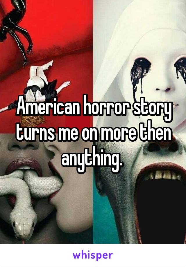 American horror story turns me on more then anything. 