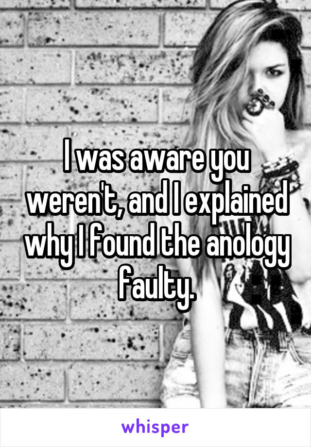 I was aware you weren't, and I explained why I found the anology faulty.