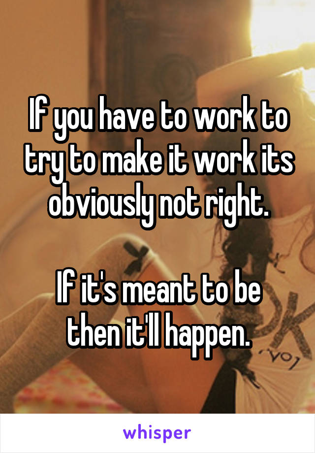 If you have to work to try to make it work its obviously not right.

If it's meant to be then it'll happen.