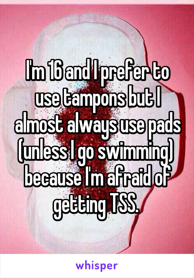 I'm 16 and I prefer to use tampons but I almost always use pads (unless I go swimming)  because I'm afraid of getting TSS. 