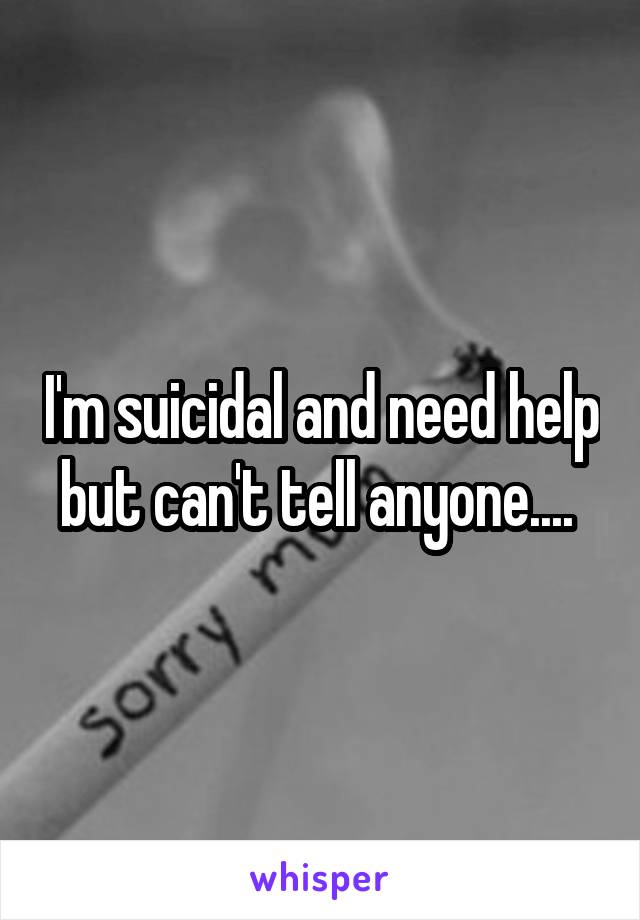 I'm suicidal and need help but can't tell anyone.... 