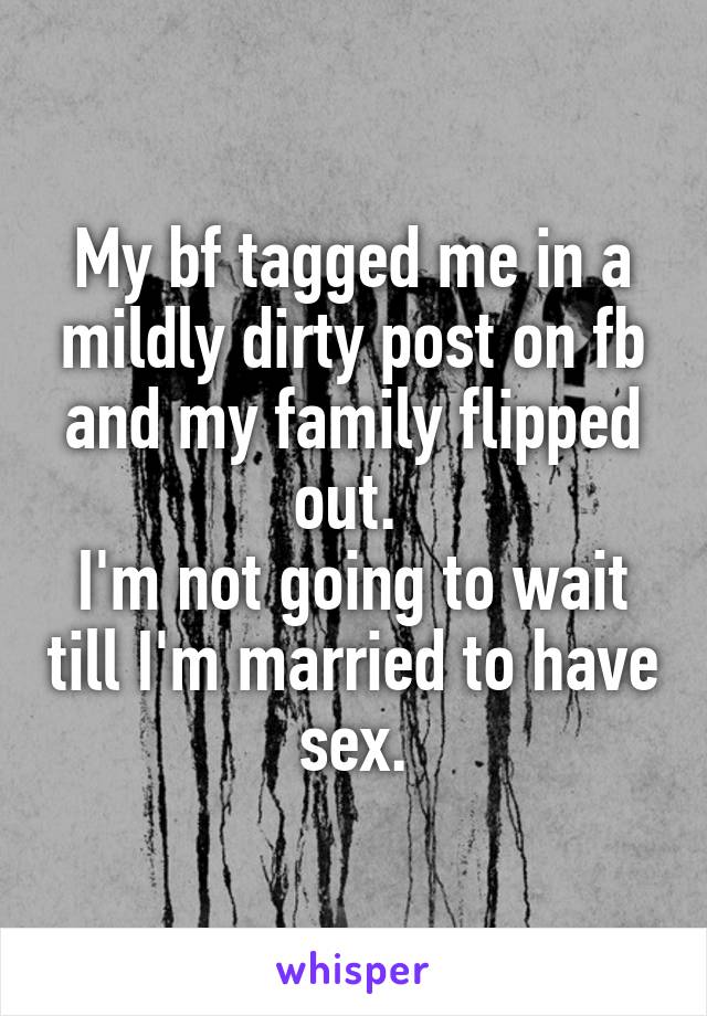 My bf tagged me in a mildly dirty post on fb and my family flipped out. 
I'm not going to wait till I'm married to have sex.