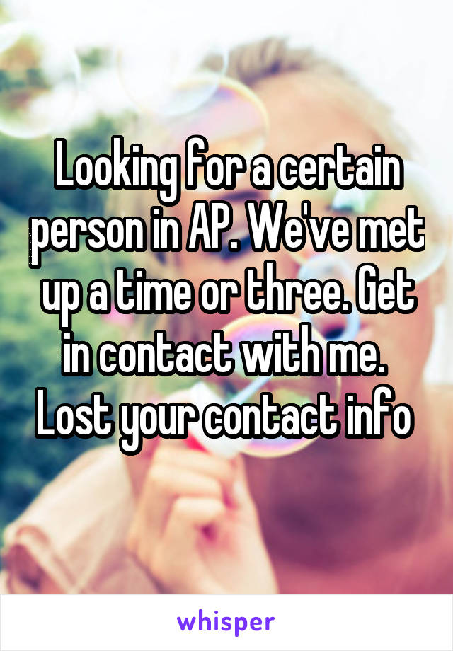 Looking for a certain person in AP. We've met up a time or three. Get in contact with me.  Lost your contact info 
