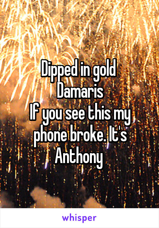 Dipped in gold 
Damaris
If you see this my phone broke. It's Anthony 