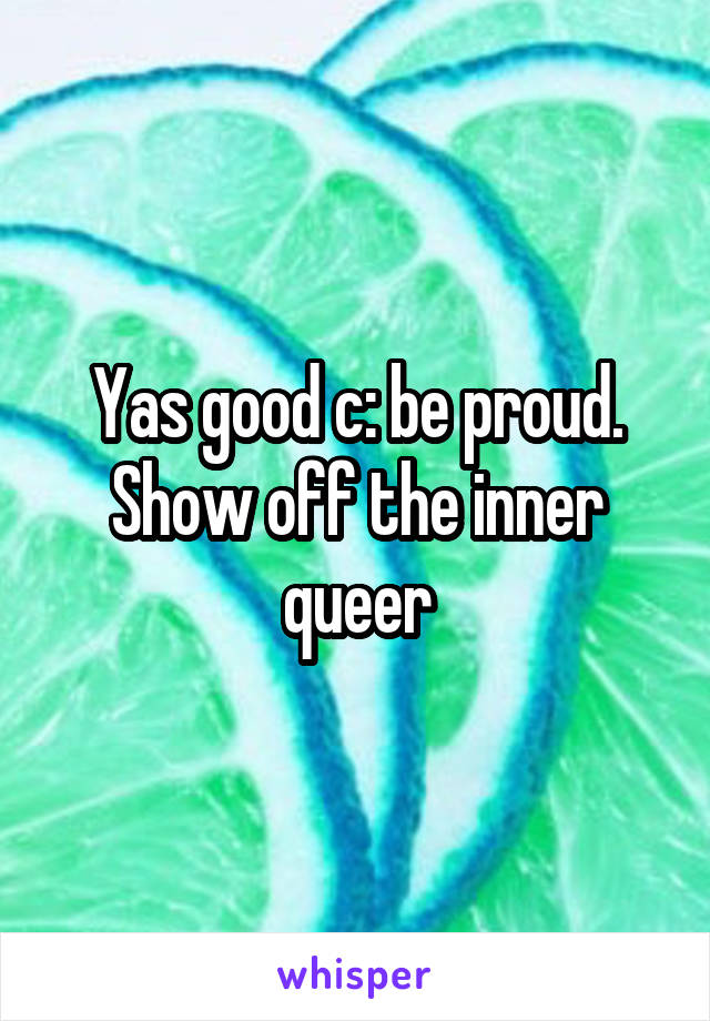 Yas good c: be proud. Show off the inner queer