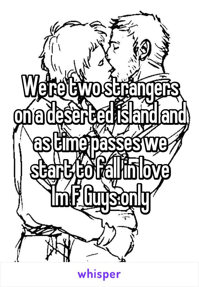 We're two strangers on a deserted island and as time passes we start to fall in love
Im F Guys only