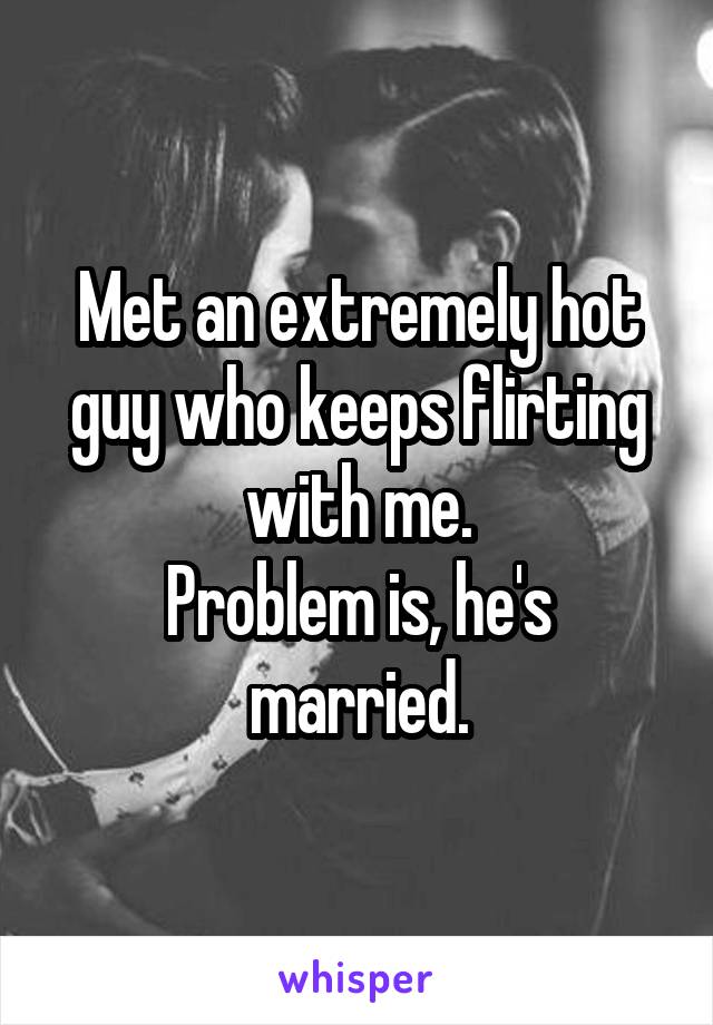 Met an extremely hot guy who keeps flirting with me.
Problem is, he's married.