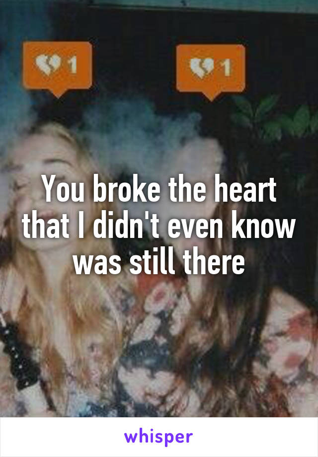 You broke the heart that I didn't even know was still there
