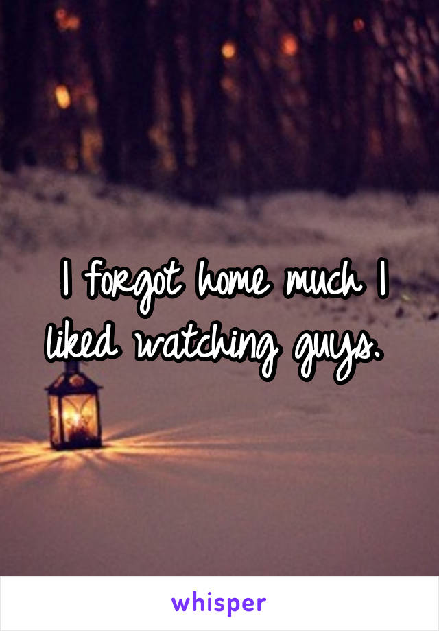 I forgot home much I liked watching guys. 