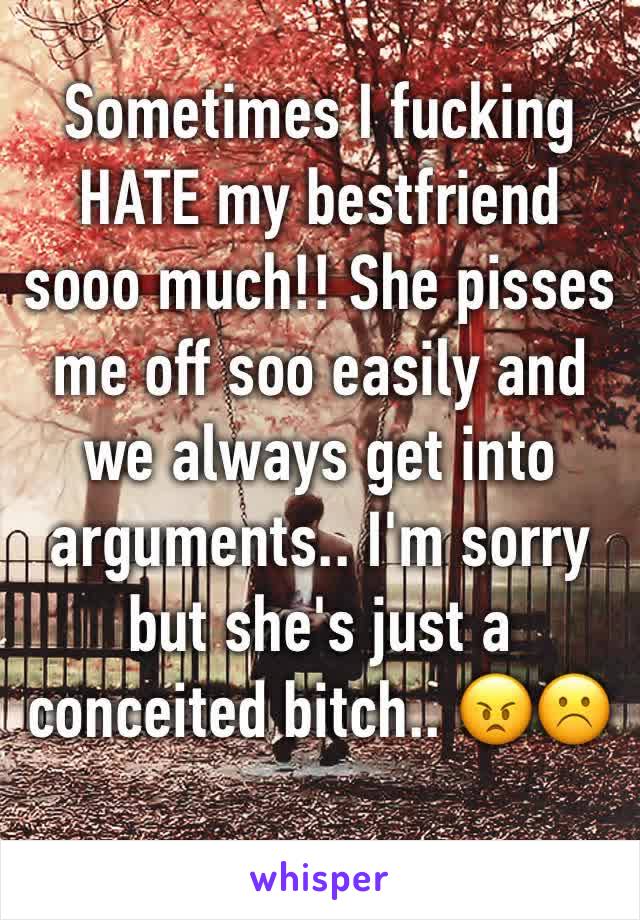 Sometimes I fucking HATE my bestfriend  sooo much!! She pisses me off soo easily and we always get into arguments.. I'm sorry but she's just a conceited bitch.. 😠☹️