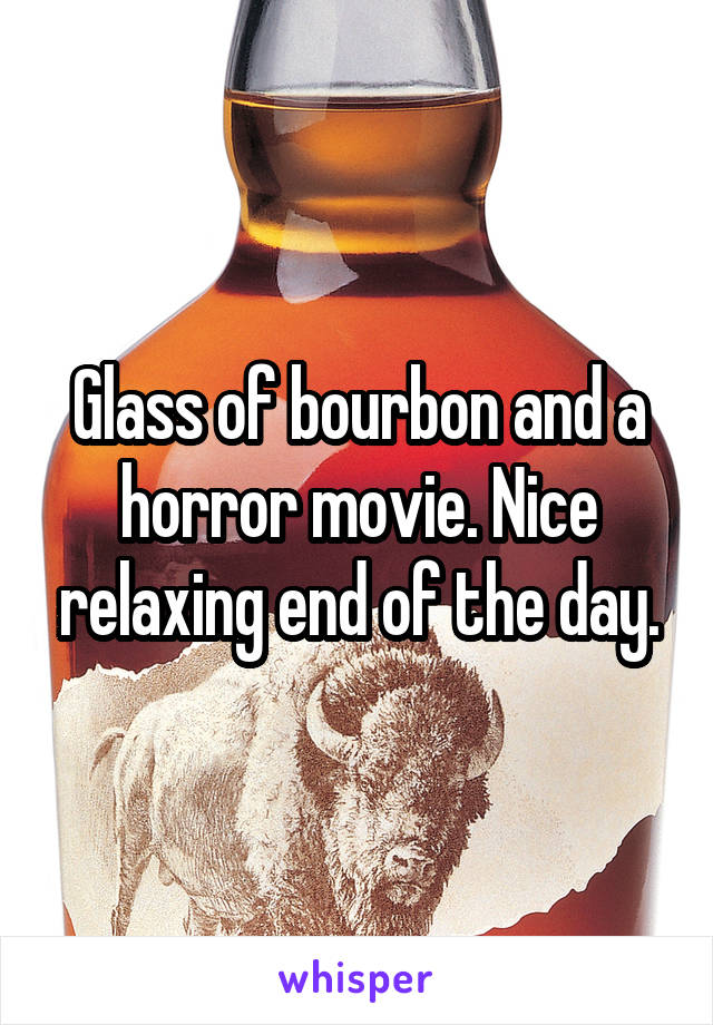 Glass of bourbon and a horror movie. Nice relaxing end of the day.