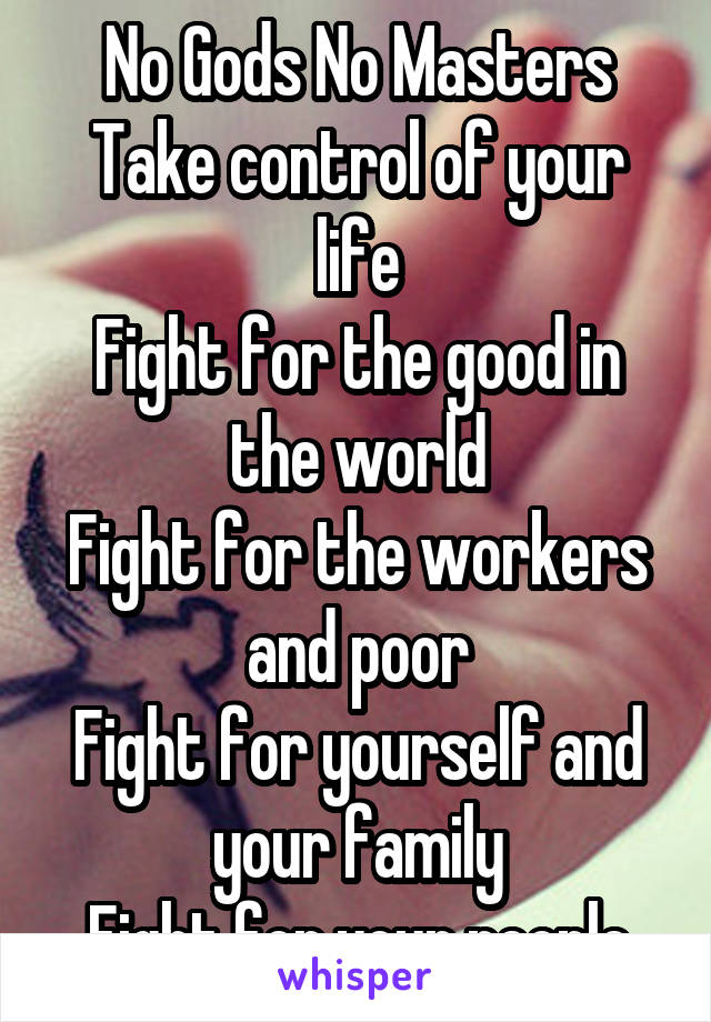 No Gods No Masters
Take control of your life
Fight for the good in the world
Fight for the workers and poor
Fight for yourself and your family
Fight for your people