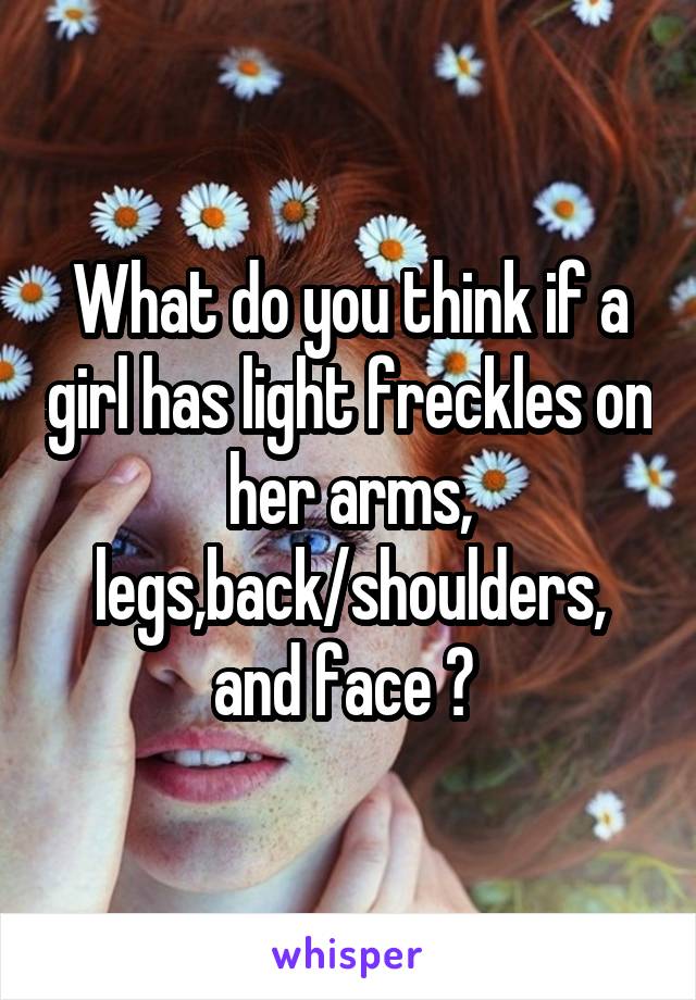 What do you think if a girl has light freckles on her arms, legs,back/shoulders, and face ? 