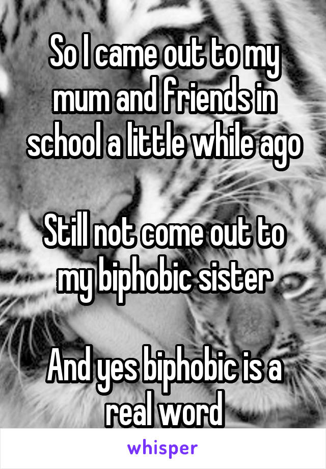So I came out to my mum and friends in school a little while ago

Still not come out to my biphobic sister

And yes biphobic is a real word