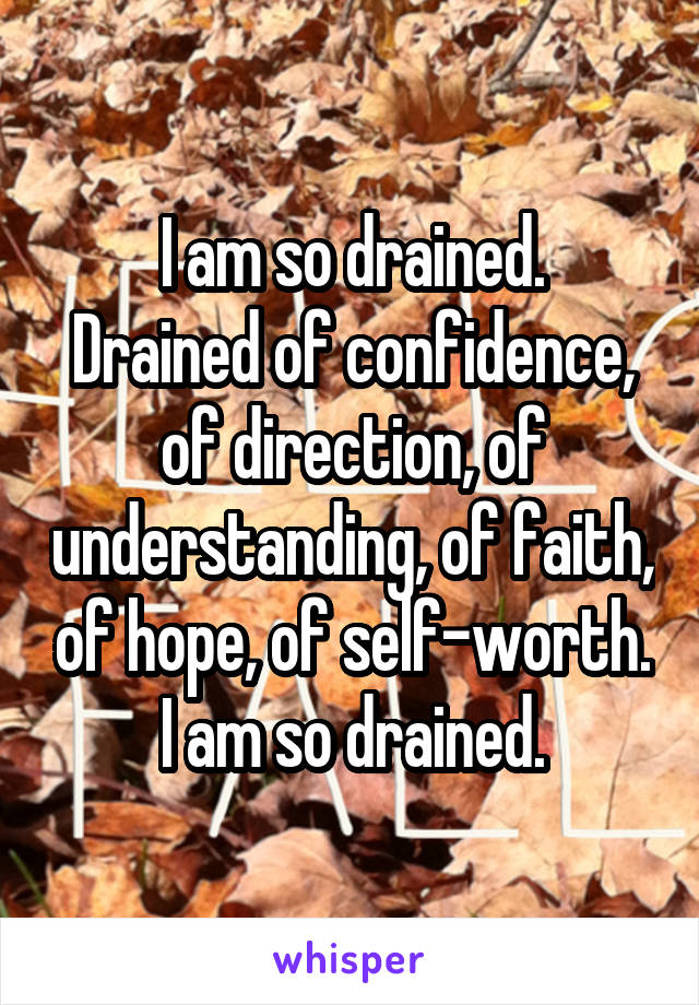 I am so drained.
Drained of confidence, of direction, of understanding, of faith, of hope, of self-worth.
I am so drained.