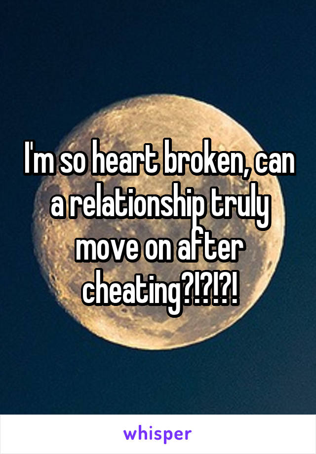I'm so heart broken, can a relationship truly move on after cheating?!?!?!