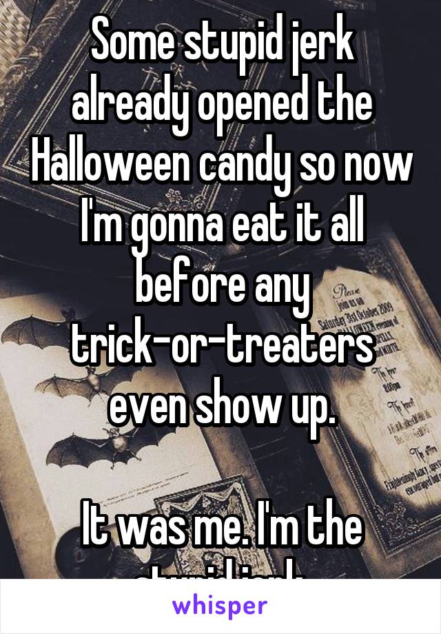 Some stupid jerk already opened the Halloween candy so now I'm gonna eat it all before any trick-or-treaters even show up.

It was me. I'm the stupid jerk.
