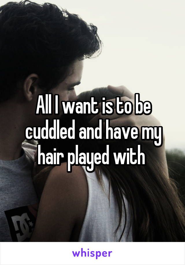 All I want is to be cuddled and have my hair played with 