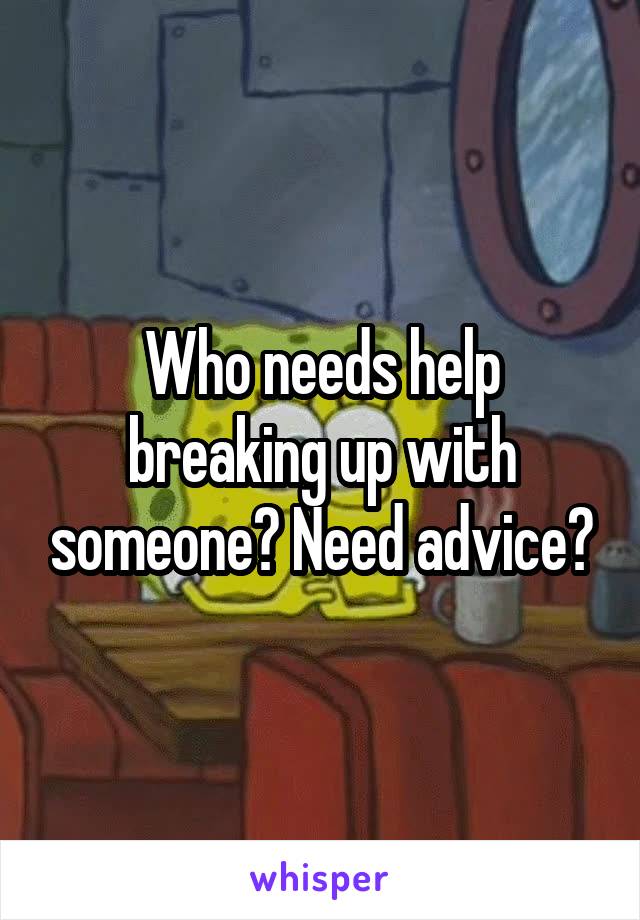 Who needs help breaking up with someone? Need advice?