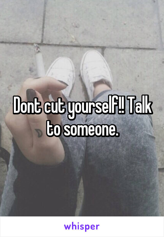 Dont cut yourself!! Talk to someone.