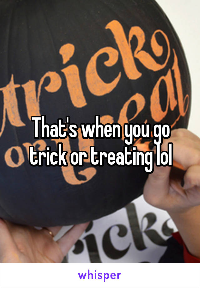 That's when you go trick or treating lol