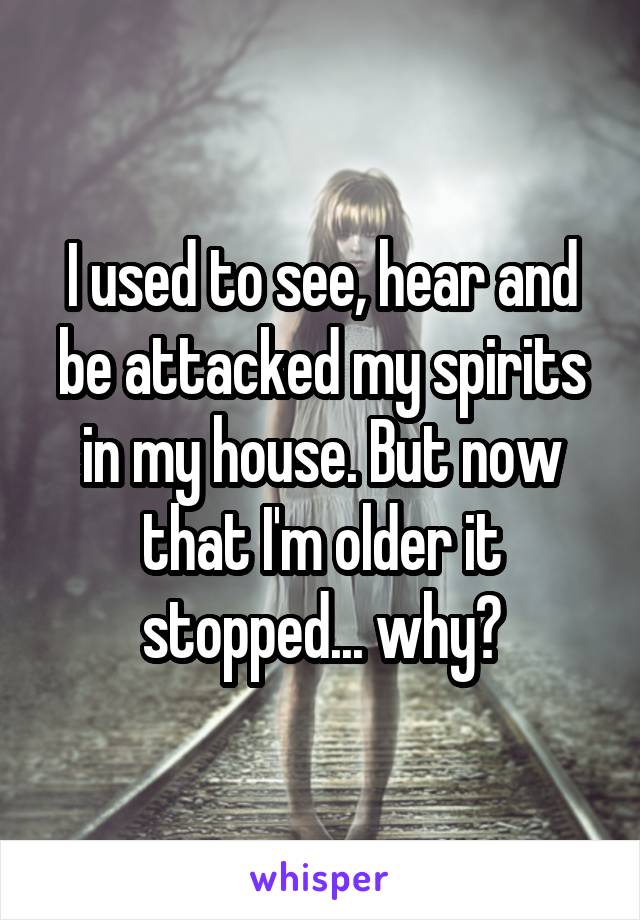 I used to see, hear and be attacked my spirits in my house. But now that I'm older it stopped... why?