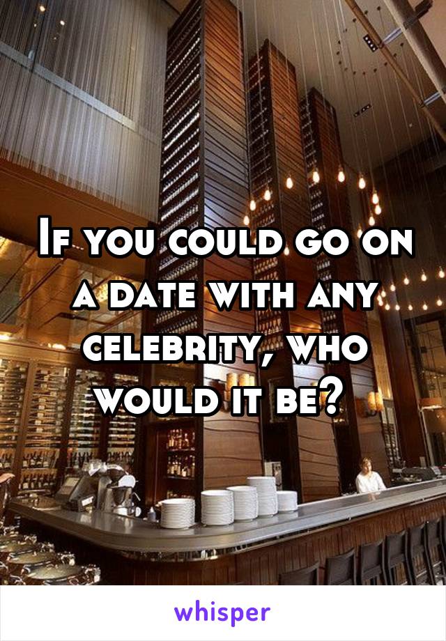 If you could go on a date with any celebrity, who would it be? 