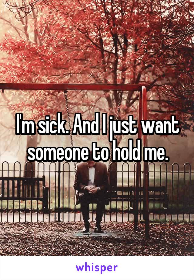 I'm sick. And I just want someone to hold me.