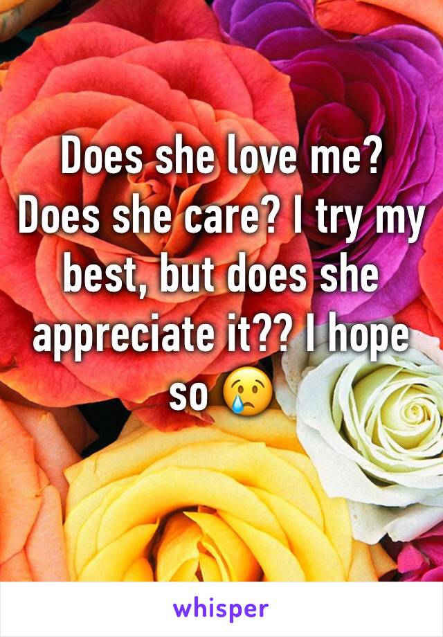 Does she love me? Does she care? I try my best, but does she appreciate it?? I hope so 😢